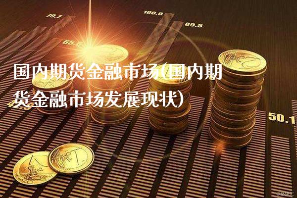 国内期货金融市场(国内期货金融市场发展现状)_https://www.boyangwujin.com_期货直播间_第1张