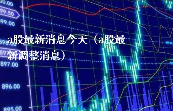 a股最新消息今天（a股最新调整消息）