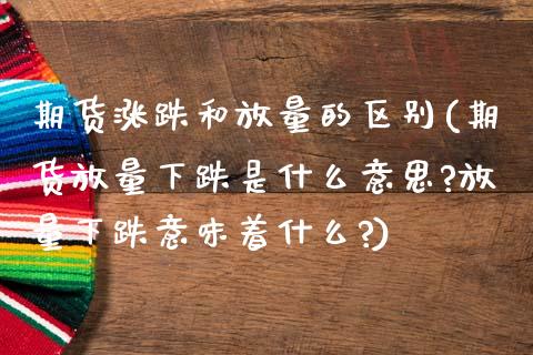 期货涨跌和放量的区别(期货放量下跌是什么意思?放量下跌意味着什么?)