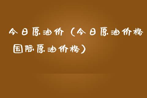 今日原油价（今日原油价格 国际原油价格）