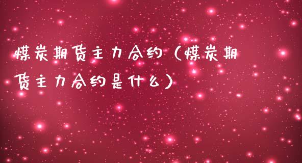 煤炭期货主力合约（煤炭期货主力合约是什么）_https://www.boyangwujin.com_期货直播间_第1张