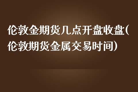 伦敦金期货几点开盘收盘(伦敦期货金属交易时间)