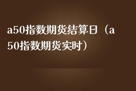 a50指数期货结算日（a50指数期货实时）_https://www.boyangwujin.com_期货直播间_第1张