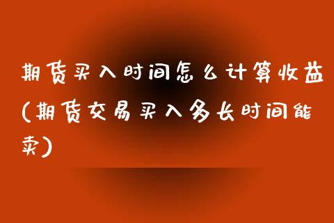 期货买入时间怎么计算收益(期货交易买入多长时间能卖)