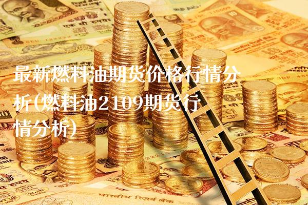 最新燃料油期货价格行情分析(燃料油2109期货行情分析)