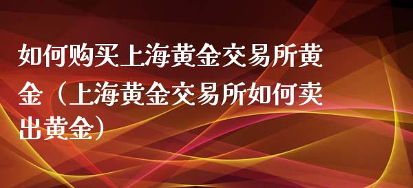 如何购买上海黄金交易所黄金（上海黄金交易所如何卖出黄金）_https://www.boyangwujin.com_期货直播间_第1张