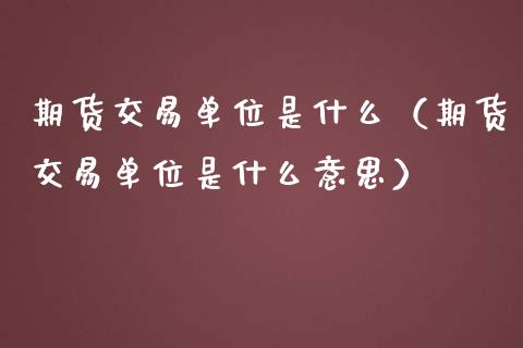 期货交易单位是什么（期货交易单位是什么意思）_https://www.boyangwujin.com_期货直播间_第1张