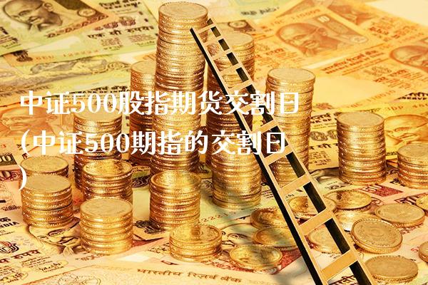 中证500股指期货交割日(中证500期指的交割日)