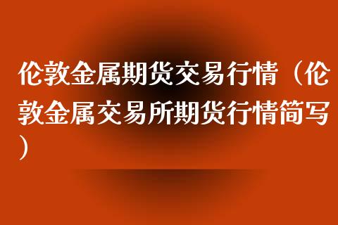 伦敦金属期货交易行情（伦敦金属交易所期货行情简写）