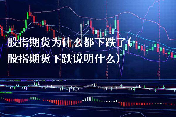 股指期货为什么都下跌了(股指期货下跌说明什么)