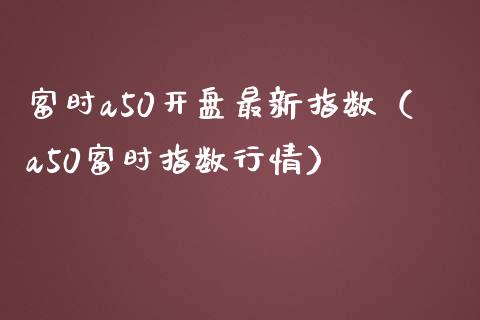 富时a50开盘最新指数（a50富时指数行情）