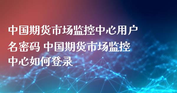 中国期货市场监控中心用户名密码 中国期货市场监控中心如何登录