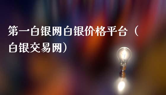 第一白银网白银价格平台（白银交易网）_https://www.boyangwujin.com_恒指直播间_第1张