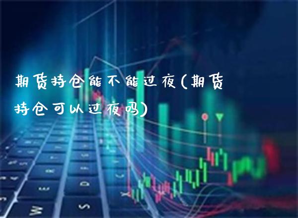 期货持仓能不能过夜(期货持仓可以过夜吗)