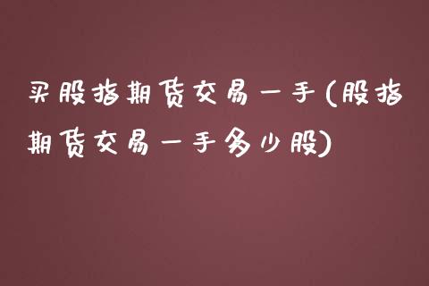 买股指期货交易一手(股指期货交易一手多少股)_https://www.boyangwujin.com_黄金直播间_第1张