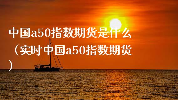 中国a50指数期货是什么（实时中国a50指数期货）_https://www.boyangwujin.com_期货直播间_第1张