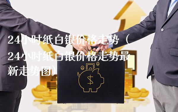 24小时纸白银价格走势（24小时纸白银价格走势最新走势图）