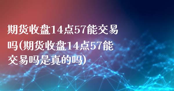 期货收盘14点57能交易吗(期货收盘14点57能交易吗是真的吗)