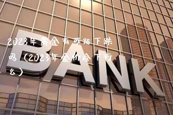 2023年黄金有可能下跌吗（2023年金价会下行么）