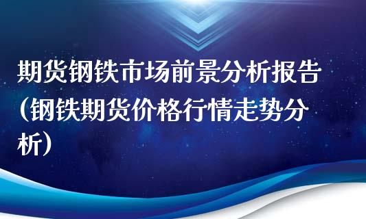 期货钢铁市场前景分析报告(钢铁期货价格行情走势分析)