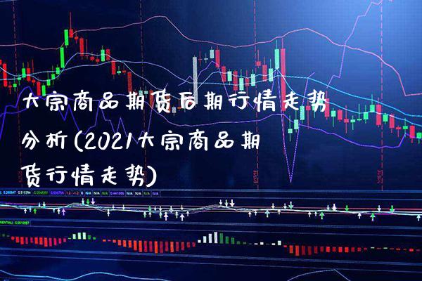 大宗商品期货后期行情走势分析(2021大宗商品期货行情走势)_https://www.boyangwujin.com_期货直播间_第1张