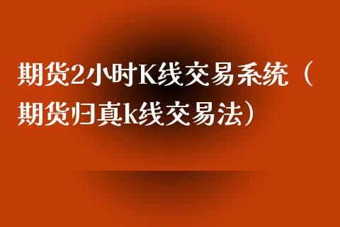 期货2小时K线交易系统（期货归真k线交易法）_https://www.boyangwujin.com_黄金期货_第1张