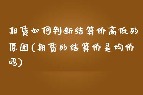 期货如何判断结算价高低的原因(期货的结算价是均价吗)