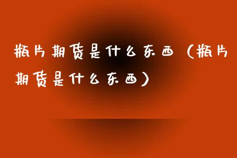 瓶片期货是什么东西（瓶片期货是什么东西）_https://www.boyangwujin.com_期货直播间_第1张