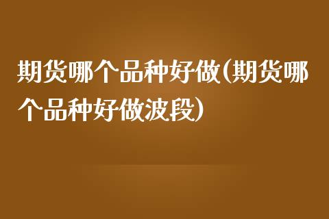 期货哪个品种好做(期货哪个品种好做波段)_https://www.boyangwujin.com_期货直播间_第1张