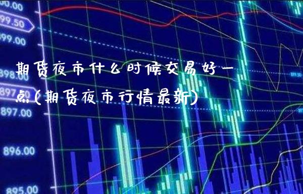 期货夜市什么时候交易好一点(期货夜市行情最新)