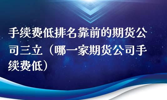 手续费低排名靠前的期货公司三立（哪一家期货公司手续费低）_https://www.boyangwujin.com_期货直播间_第1张