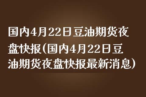 国内4月22日豆油期货夜盘快报(国内4月22日豆油期货夜盘快报最新消息)