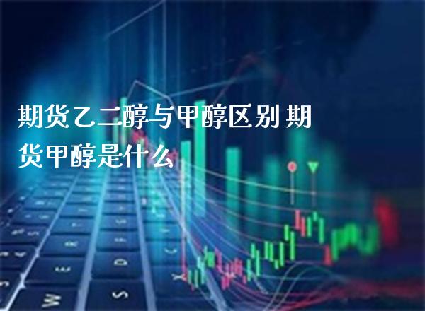 期货乙二醇与甲醇区别 期货甲醇是什么_https://www.boyangwujin.com_期货直播间_第1张