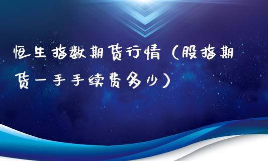 恒生指数期货行情（股指期货一手手续费多少）_https://www.boyangwujin.com_期货直播间_第1张