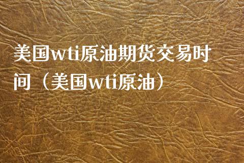 美国wti原油期货交易时间（美国wti原油）_https://www.boyangwujin.com_原油期货_第1张