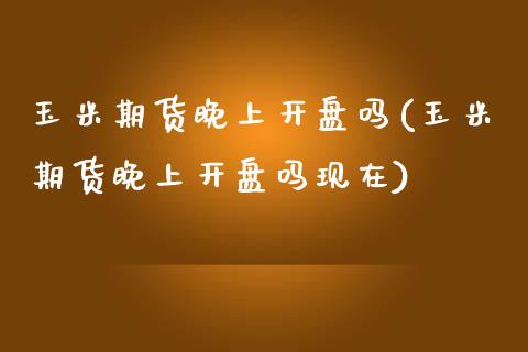 玉米期货晚上开盘吗(玉米期货晚上开盘吗现在)_https://www.boyangwujin.com_期货直播间_第1张