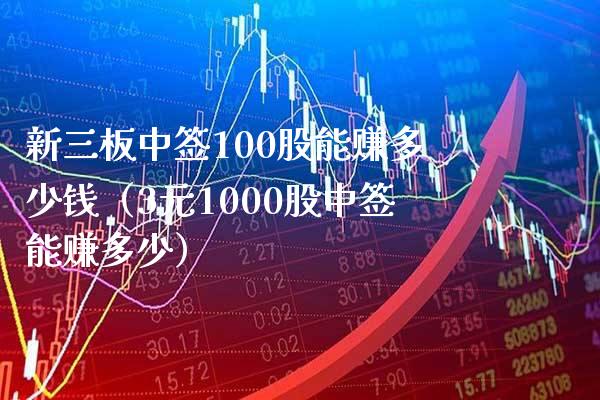 新三板中签100股能赚多少钱（3元1000股中签能赚多少）