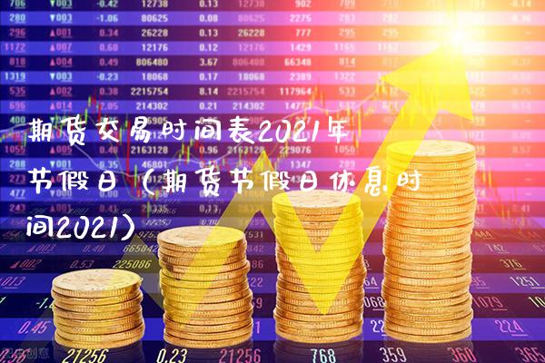 期货交易时间表2021年节假日（期货节假日休息时间2021）