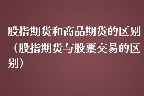 股指期货和商品期货的区别（股指期货与股票交易的区别）