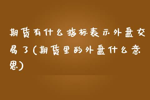 期货有什么指标表示外盘交易了(期货里的外盘什么意思)