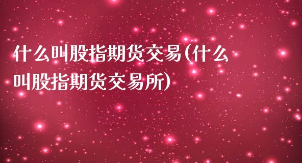 什么叫股指期货交易(什么叫股指期货交易所)_https://www.boyangwujin.com_期货直播间_第1张