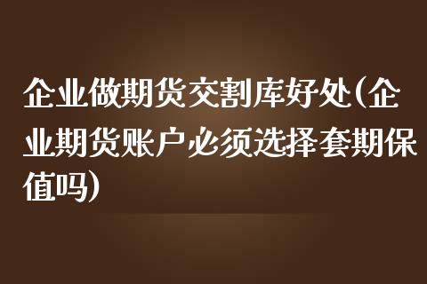 企业做期货交割库好处(企业期货账户必须选择套期保值吗)