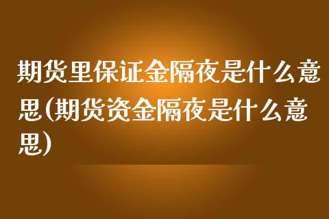 期货里保证金隔夜是什么意思(期货资金隔夜是什么意思)