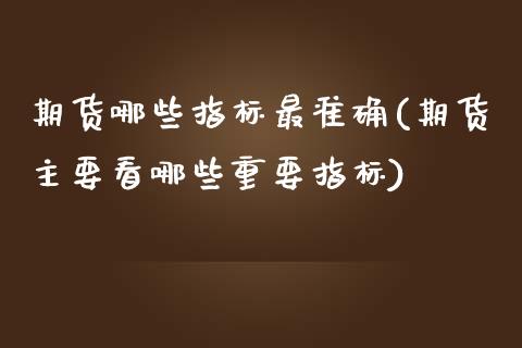 期货哪些指标最准确(期货主要看哪些重要指标)