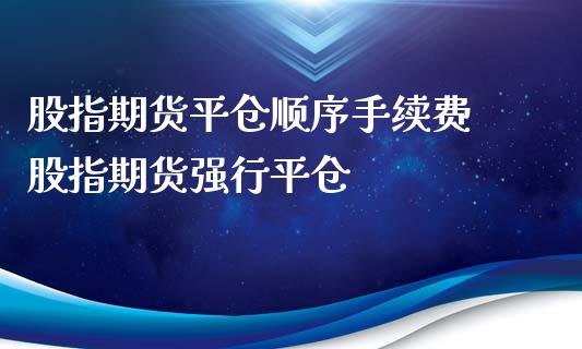 股指期货平仓顺序手续费 股指期货强行平仓