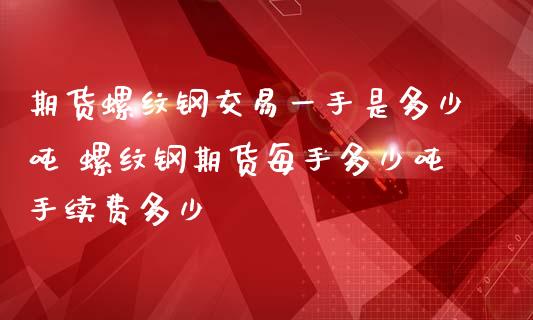 期货螺纹钢交易一手是多少吨 螺纹钢期货每手多少吨手续费多少