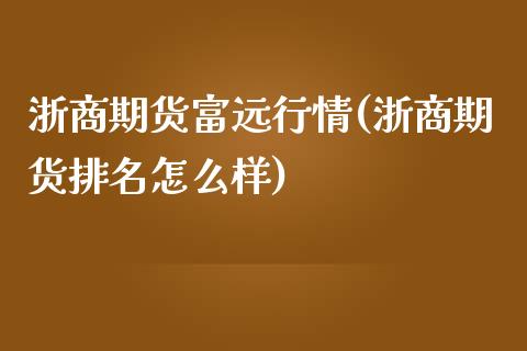 浙商期货富远行情(浙商期货排名怎么样)_https://www.boyangwujin.com_内盘期货_第1张