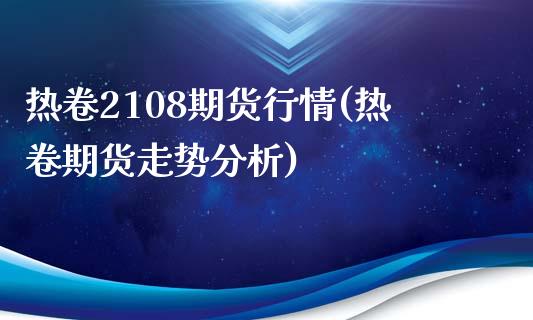 热卷2108期货行情(热卷期货走势分析)