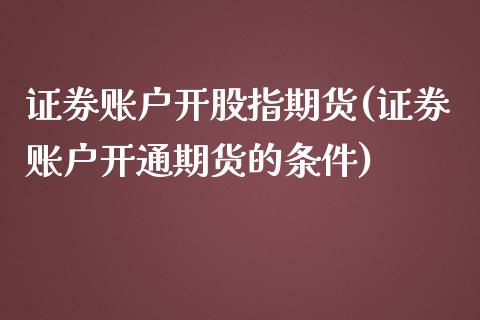 证券账户开股指期货(证券账户开通期货的条件)_https://www.boyangwujin.com_期货科普_第1张