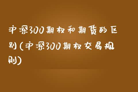 沪深300期权和期货的区别(沪深300期权交易规则)_https://www.boyangwujin.com_期货直播间_第1张